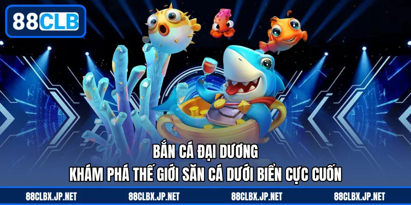Bắn Cá Đại Dương – Khám Phá Thế Giới Săn Cá Dưới Biển Cực Cuốn