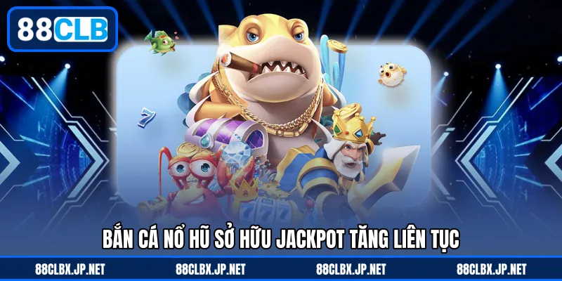 bắn cá nổ hũ sở hữu jackpot tăng liên tục