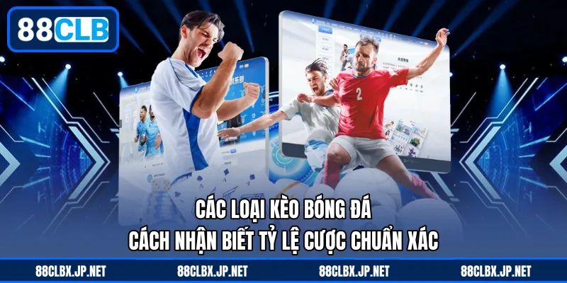 Các Loại Kèo Bóng Đá – Cách Nhận Biết Tỷ Lệ Cược Chuẩn Xác