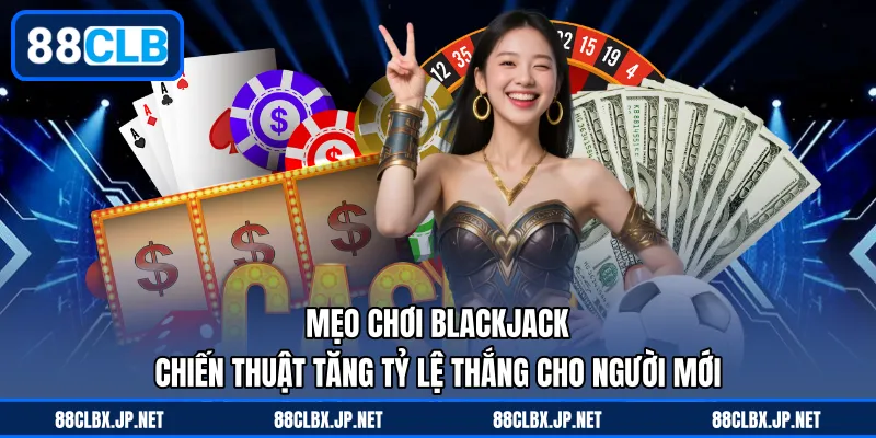 Mẹo Chơi Blackjack – Chiến Thuật Tăng Tỷ Lệ Thắng Cho Người Mới