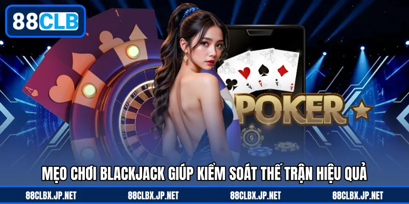 Mẹo chơi Blackjack giúp kiểm soát thế trận hiệu quả