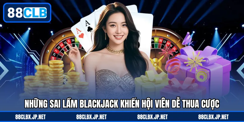 Những sai lầm Blackjack khiến hội viên dễ thua cược