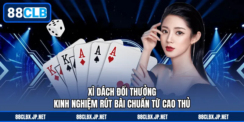Xì Dách Đổi Thưởng – Kinh Nghiệm Rút Bài Chuẩn Từ Cao Thủ